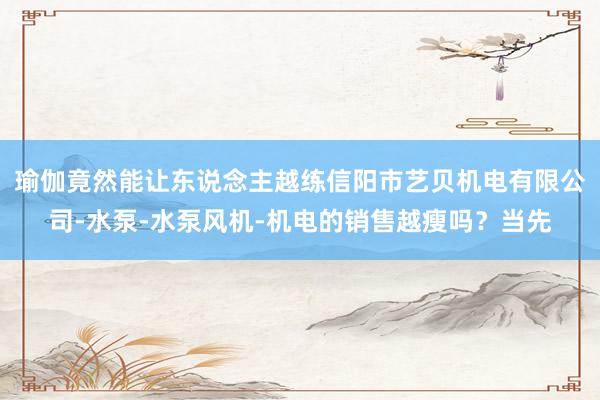 瑜伽竟然能让东说念主越练信阳市艺贝机电有限公司-水泵-水泵风机-机电的销售越瘦吗？当先