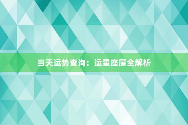 当天运势查询：运星座屋全解析
