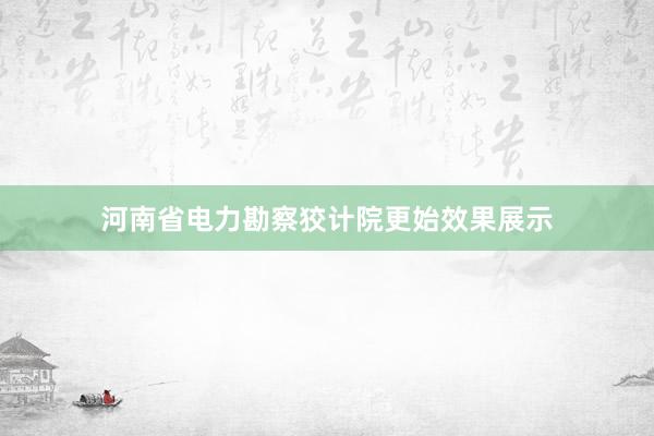 河南省电力勘察狡计院更始效果展示