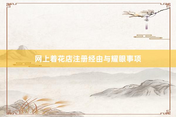 网上着花店注册经由与耀眼事项