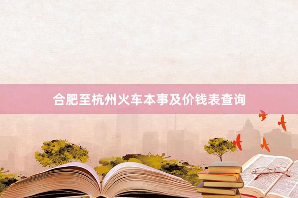 合肥至杭州火车本事及价钱表查询