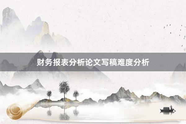 财务报表分析论文写稿难度分析